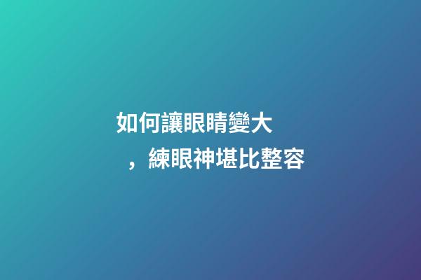 如何讓眼睛變大，練眼神堪比整容-第1張-觀點-玄機派